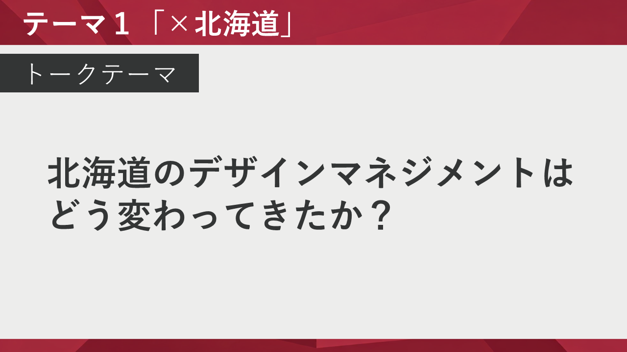 テーマ1：「×北海道」 トークテーマ「北海道のデザインマネジメントはどう変わってきたか？」